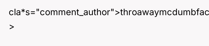 cla*s="comment_author">throawaymcdumbface: >