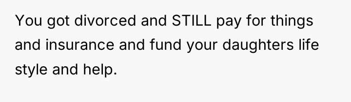 You got divorced and STILL pay for things and insurance...