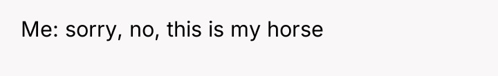 Me: sorry, no, this is my horse