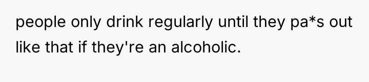 people only drink regularly until they pa*s out like that...