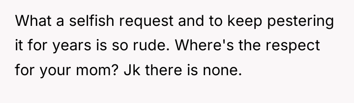 What a selfish request and to keep pestering it for...