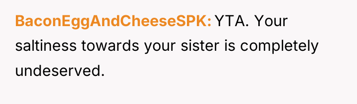 BaconEggAndCheeseSPK YTA. Your saltiness towards your sister is completely undeserved.
