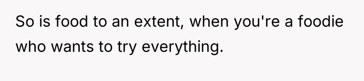 So is food to an extent, when you're a foodie...