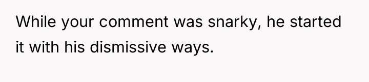 While your comment was snarky, he started it with his...