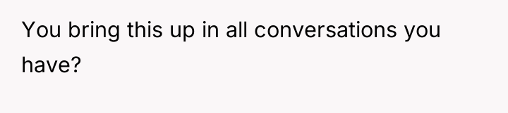You bring this up in all conversations you have?