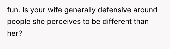 fun. Is your wife generally defensive around people she perceives...