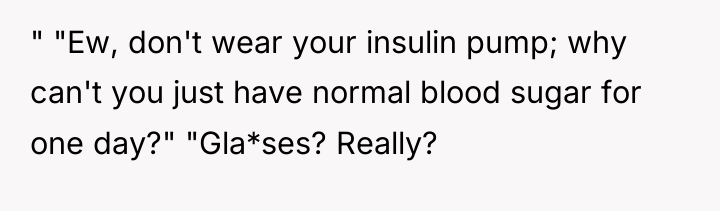 " "Ew, don't wear your insulin pump; why can't you...