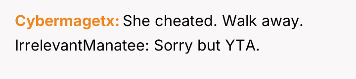 Cybermagetx She cheated. Walk away. IrrelevantManatee: Sorry but YTA.