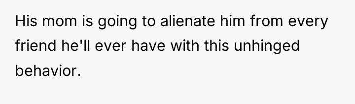 His mom is going to alienate him from every friend...