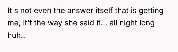 It's not even the answer itself that is getting me,...