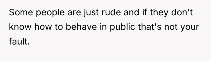 Some people are just rude and if they don't know...