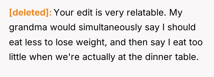 [deleted] Your edit is very relatable. My grandma would simultaneously...