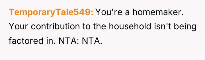 TemporaryTale549 You're a homemaker. Your contribution to the household isn't...