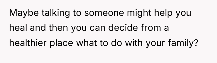 Maybe talking to someone might help you heal and then...