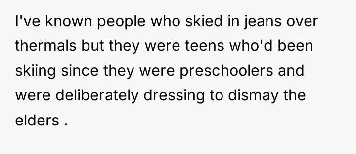 I've known people who skied in jeans over thermals but...