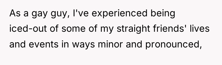 As a gay guy, I've experienced being iced-out of some...