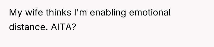 My wife thinks I'm enabling emotional distance. AITA?