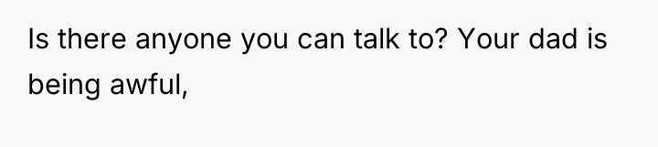 Is there anyone you can talk to? Your dad is...