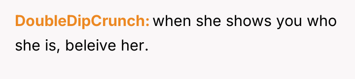 DoubleDipCrunch when she shows you who she is, beleive her.