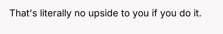 That's literally no upside to you if you do it.