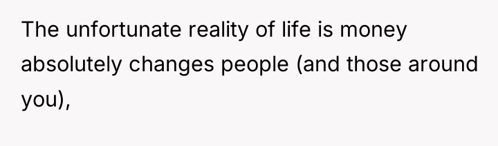 The unfortunate reality of life is money absolutely changes people...