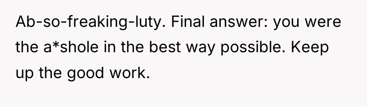 Ab-so-freaking-luty. Final answer: you were the a*shole in the best...