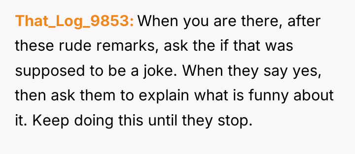 That_Log_9853 When you are there, after these rude remarks, ask...