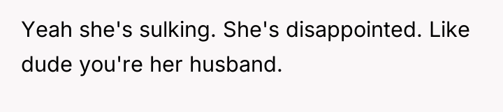Yeah she's sulking. She's disappointed. Like dude you're her husband.