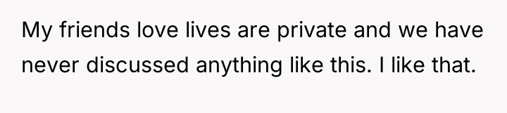 My friends love lives are private and we have never...