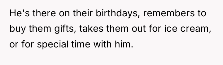 He's there on their birthdays, remembers to buy them gifts,...