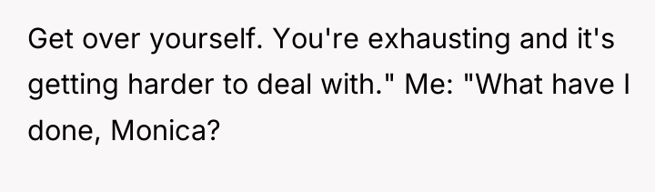 Get over yourself. You're exhausting and it's getting harder to...