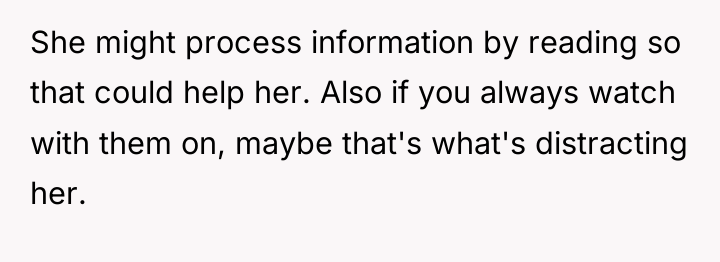 She might process information by reading so that could help...