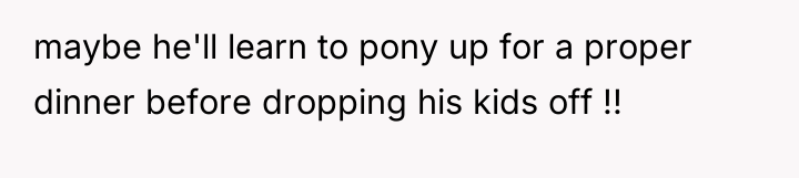 maybe he'll learn to pony up for a proper dinner...