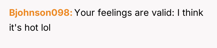 Bjohnson098 Your feelings are valid: I think it's hot lol