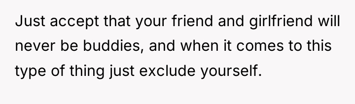 Just accept that your friend and girlfriend will never be...