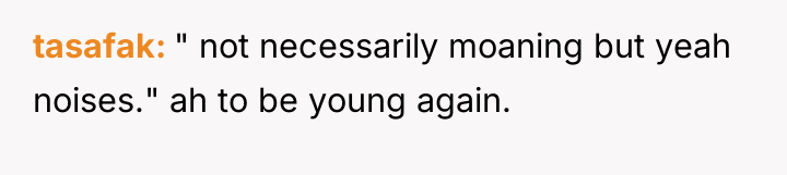 tasafak " not necessarily moaning but yeah noises." ah to...