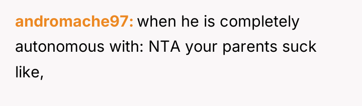 andromache97 when he is completely autonomous with: NTA your parents...