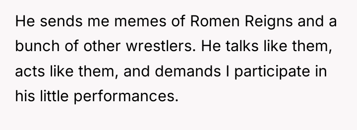He sends me memes of Romen Reigns and a bunch...