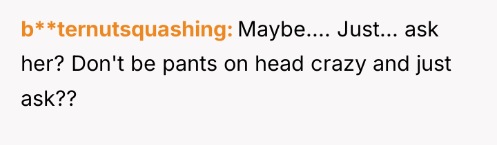 b**ternutsquashing Maybe.... Just... ask her? Don't be pants on head...