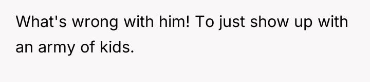 What's wrong with him! To just show up with an...