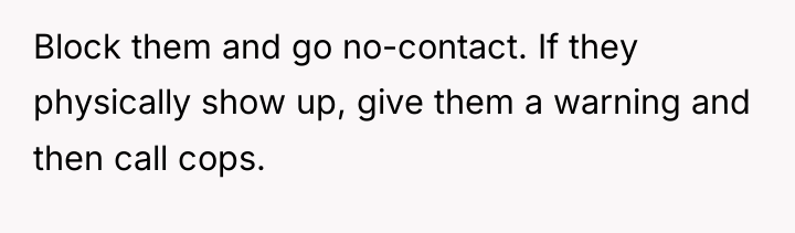 Block them and go no-contact. If they physically show up,...