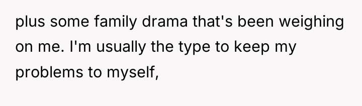 plus some family drama that's been weighing on me. I'm...