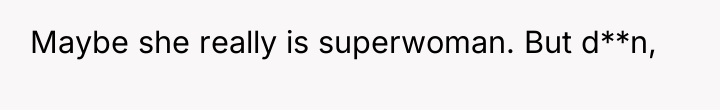 Maybe she really is superwoman. But d**n,