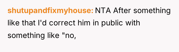 shutupandfixmyhouse NTA After something like that I'd correct him in...