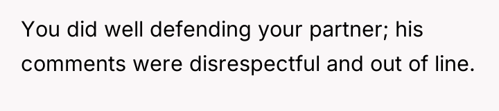 You did well defending your partner; his comments were disrespectful...