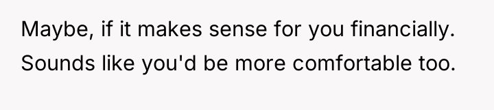 Maybe, if it makes sense for you financially. Sounds like...