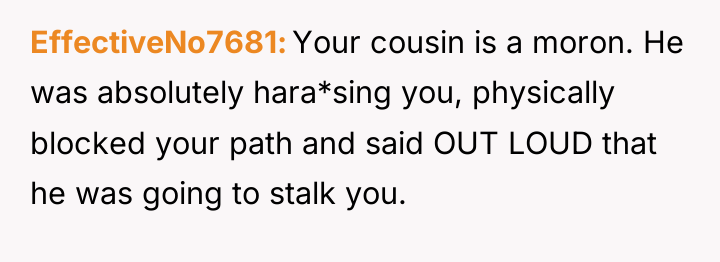 EffectiveNo7681 Your cousin is a moron. He was absolutely hara*sing...