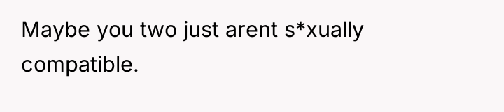Maybe you two just arent s*xually compatible.