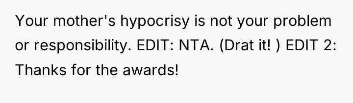 Your mother's hypocrisy is not your problem or responsibility. EDIT:...