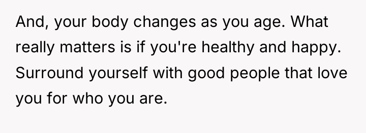 And, your body changes as you age. What really matters...